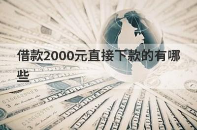 借款2000元直接下款的有哪些?这几个平台比较容易通过