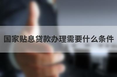 国家贴息贷款办理需要什么条件?
