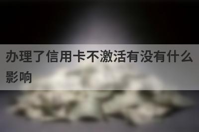 办理了信用卡不激活有没有什么影响?