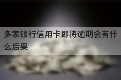 多家银行信用卡即将逾期会有什
么后果
