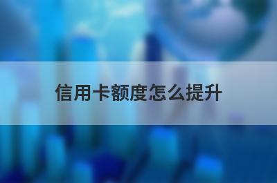 信用卡额度怎么提升?了解一下这几点提额技巧