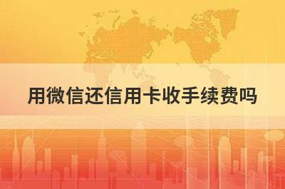 用微信还信用卡收手续费吗 