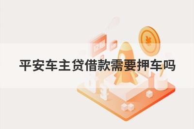 平安车主贷借款需要押车吗 