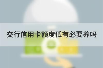 交行信用卡额度低有必要养吗 