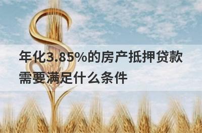 年化3.85%的房产抵押贷款
需要满足什么条件
