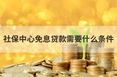 社保中心免息贷款需要什么条件?