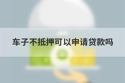 车子不抵押可以申请贷款吗 