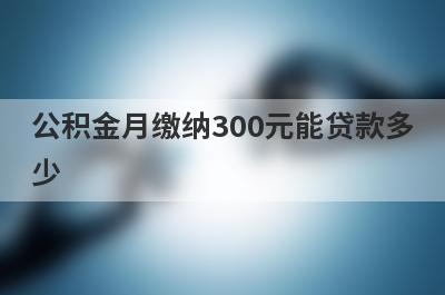 公积金月缴纳300元能贷款多
少
