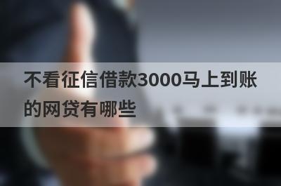 不看征信借款3000马上到账的网贷有哪些?这几个不看征信到账快