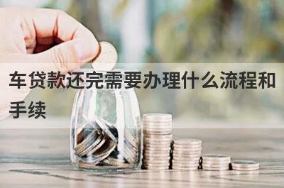 车贷款还完需要办理什么流程和手续 ?