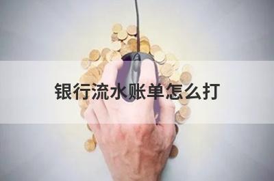 银行流水账单怎么打?可以通过这几种方式