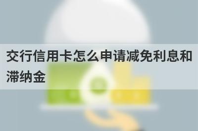 交行信用卡怎么申请减免利息和滞纳金?