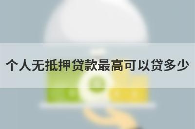 个人无抵押贷款最高可以贷多少?