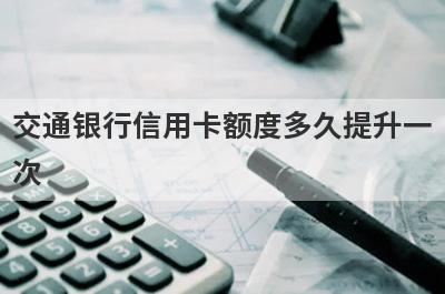 交通银行信用卡额度多久提升一次?