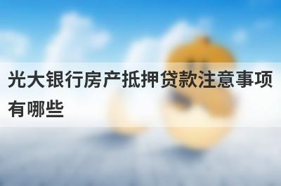 光大银行房产抵押贷款注意事项
有哪些

