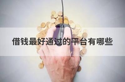 借钱最好通过的平台有哪些?这几个平台正规好下款