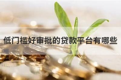 低门槛好审批的贷款平台有哪些 参考一下这几个