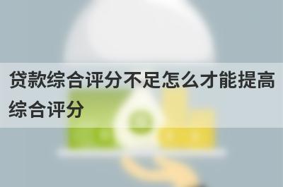 贷款综合评分不足怎么才能提高综合评分 