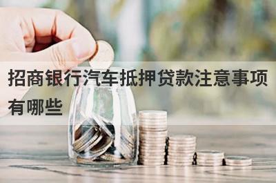 招商银行汽车抵押贷款注意事项有哪些?