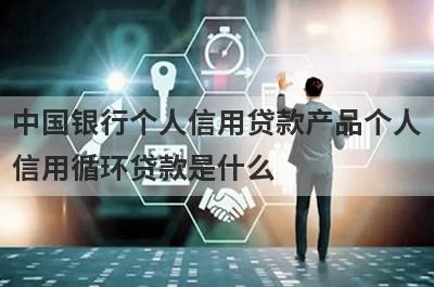 中国银行个人信用贷款产品个人信用循环贷款是什么?