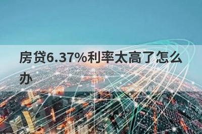 房贷6.37%利率太高了怎么办?