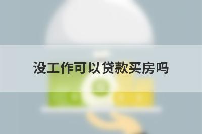 没工作可以贷款买房吗?可以尝试这几种方法