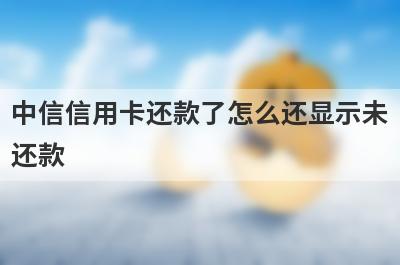 中信信用卡还款了怎么还显示未还款 