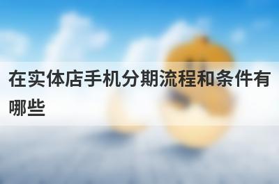 在实体店手机分期流程和条件有
哪些
