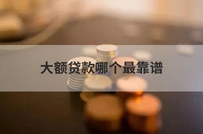 大额贷款哪个最靠谱 口碑好的大额贷款平台