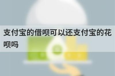 支付宝的借呗可以还支付宝的花
呗吗
