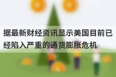 据最新财经资讯显示美国目前已
经陷入严重的通货膨胀危机
