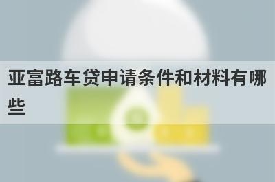 亚富路车贷申请条件和材料有哪些?