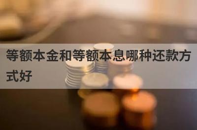 等额本金和等额本息哪种还款方式好?一文了解