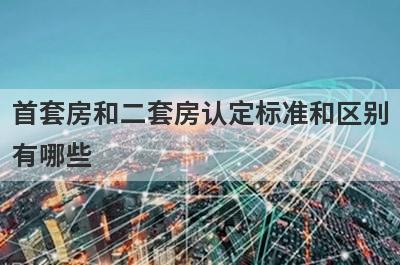 首套房和二套房认定标准和区别
有哪些
