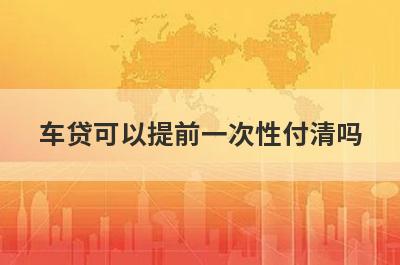 车贷可以提前一次性付清吗 有什么需要注意的 