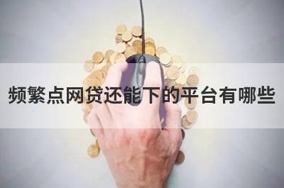 频繁点网贷还能下的平台有哪些?这几个平台比较好下款