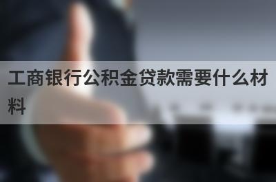 工商银行公积金贷款需要什么材料?