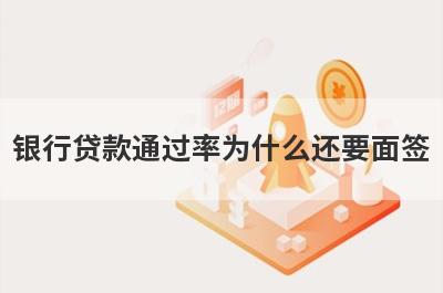 银行贷款通过率为什么还要面签 