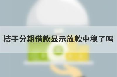  桔子分期借款显示放款中稳了吗?