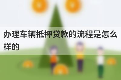 办理车辆抵押贷款的流程是怎么
样的
