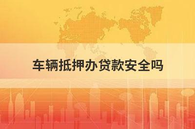 车辆抵押办贷款安全吗 有哪些风险需要注意 