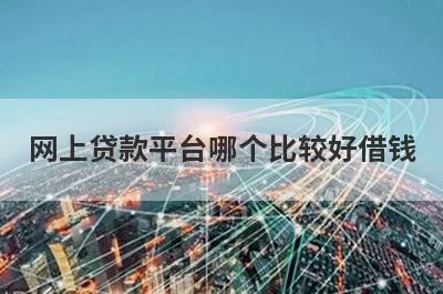 网上贷款平台哪个比较好借钱?参考一下这几个平台