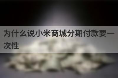 为什么说小米商城分期付款要一次性?
