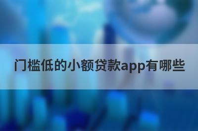 门槛低的小额贷款app有哪些?