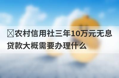 ​农村信用社三年10万元无息贷款大概需要办理什么?