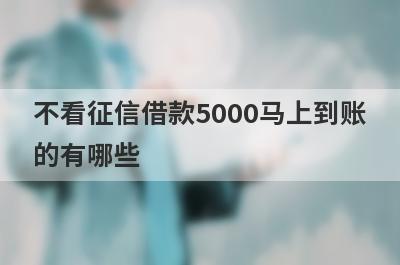 不看征信借款5000马上到账的有哪些？2022借5000不看征信秒下款的平台