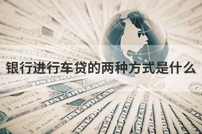 银行进行车贷的两种方式是什么?