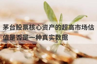 茅台股票核心资产的超高市场估值是否是一种真实数据?