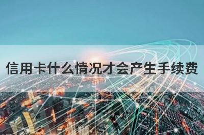 信用卡什么情况才会产生手续费?