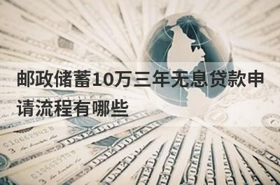 邮政储蓄10万三年无息贷款申请流程有哪些?